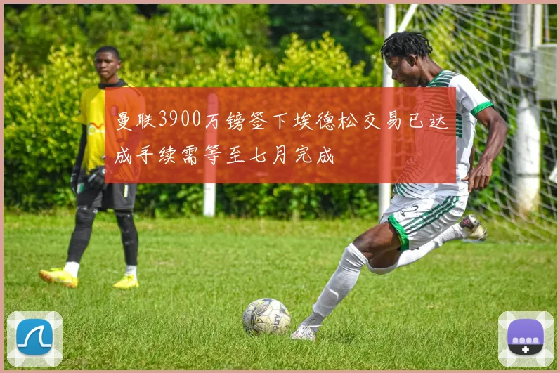 曼联3900万镑签下埃德松交易已达成手续需等至七月完成
