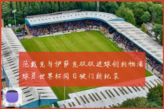 范戴克与伊萨克双双进球创利物浦球员世界杯同日破门新纪录