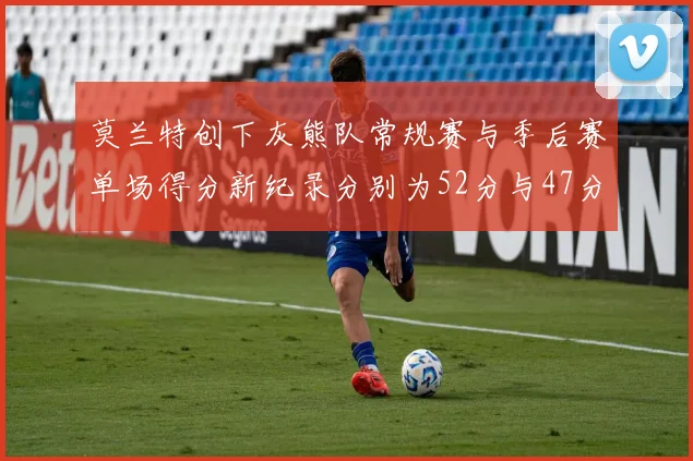 莫兰特创下灰熊队常规赛与季后赛单场得分新纪录分别为52分与47分