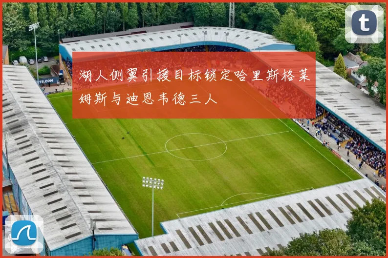 湖人侧翼引援目标锁定哈里斯格莱姆斯与迪恩韦德三人