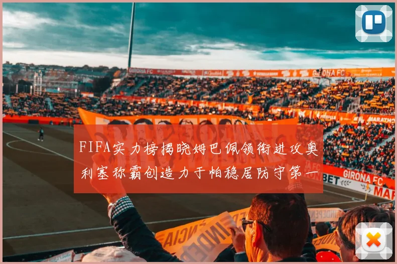 FIFA实力榜揭晓姆巴佩领衔进攻奥利塞称霸创造力于帕稳居防守第一
