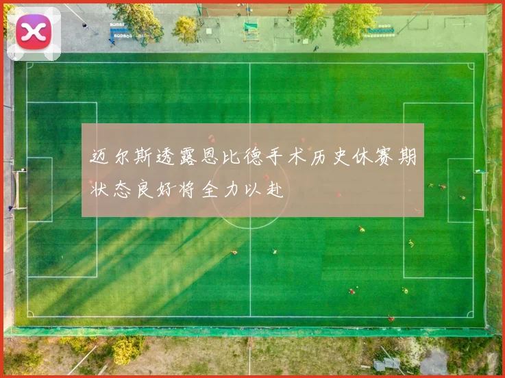 迈尔斯透露恩比德手术历史休赛期状态良好将全力以赴