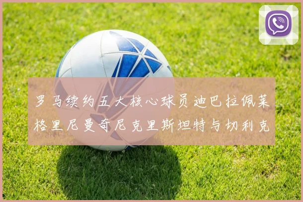 罗马续约五大核心球员迪巴拉佩莱格里尼曼奇尼克里斯坦特与切利克共创未来