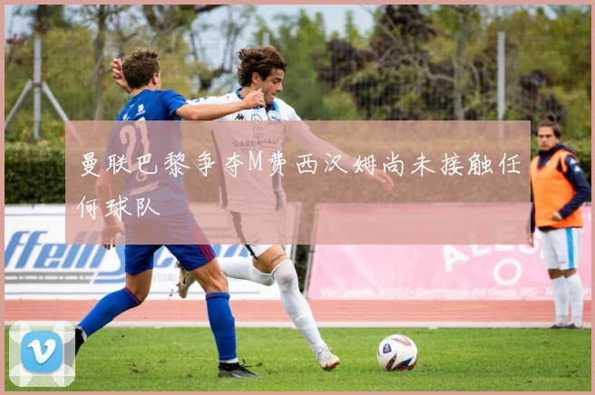 曼联巴黎争夺M费西汉姆尚未接触任何球队