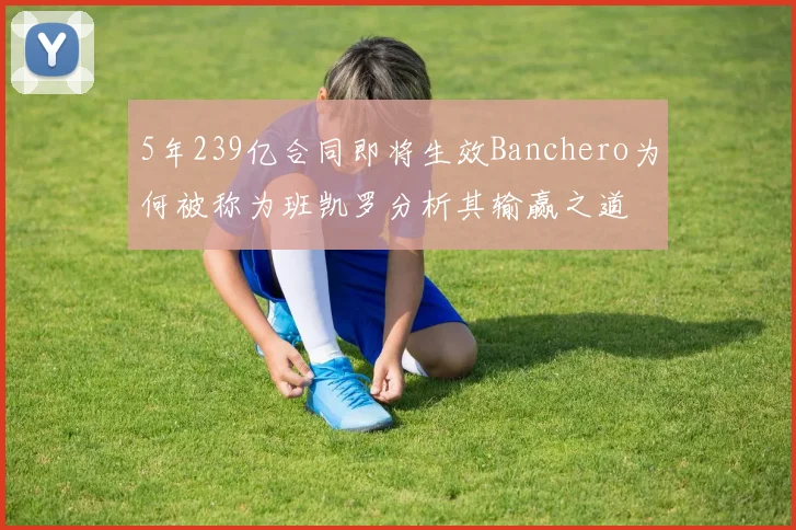 5年239亿合同即将生效Banchero为何被称为班凯罗分析其输赢之道