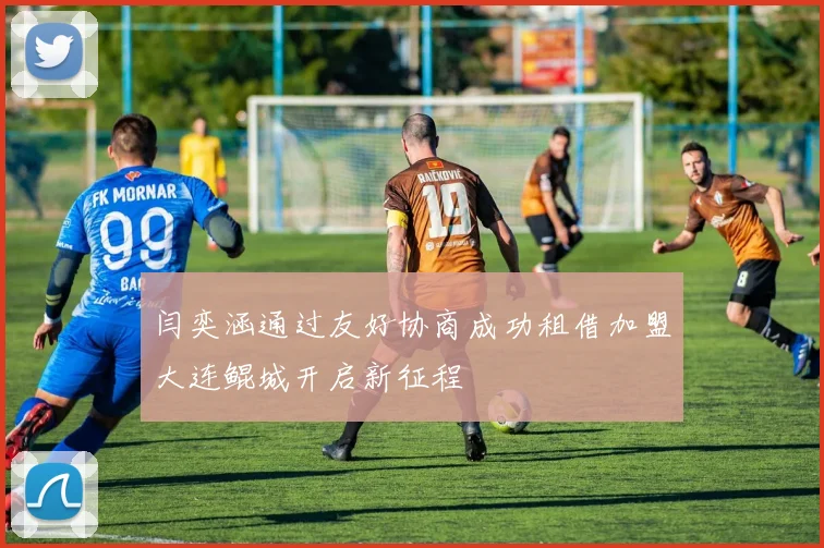 闫奕涵通过友好协商成功租借加盟大连鲲城开启新征程