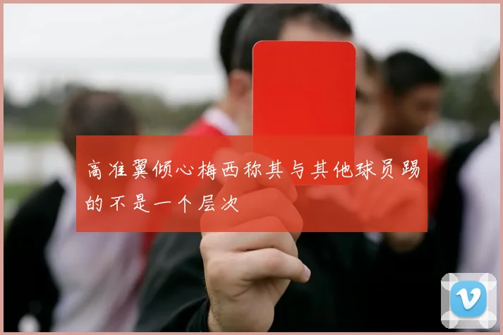 高准翼倾心梅西称其与其他球员踢的不是一个层次