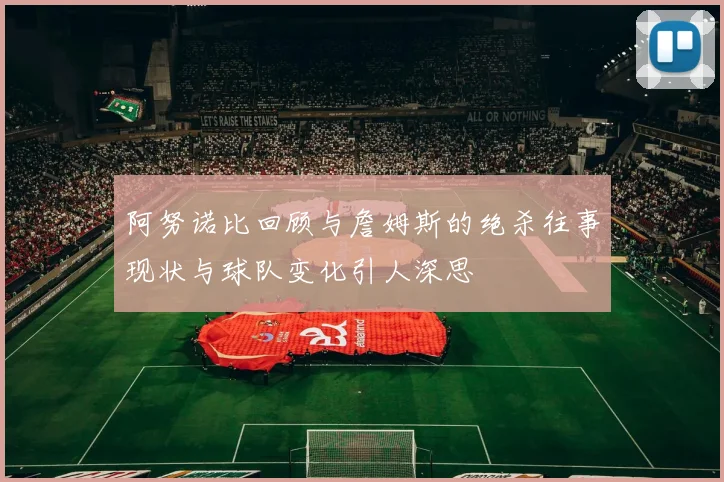 阿努诺比回顾与詹姆斯的绝杀往事现状与球队变化引人深思