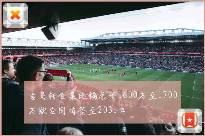 吉乌转会莱比锡总价1600万至1700万欧合同将签至2031年