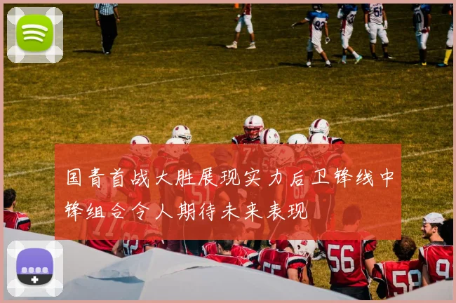 国青首战大胜展现实力后卫锋线中锋组合令人期待未来表现