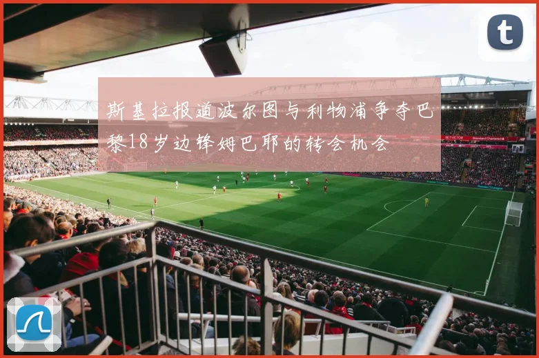 斯基拉报道波尔图与利物浦争夺巴黎18岁边锋姆巴耶的转会机会