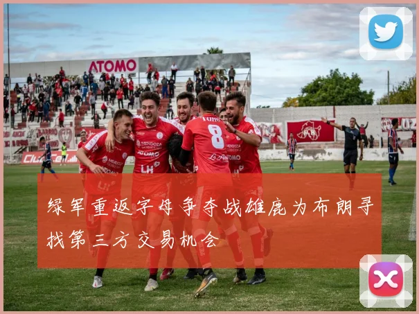 绿军重返字母争夺战雄鹿为布朗寻找第三方交易机会