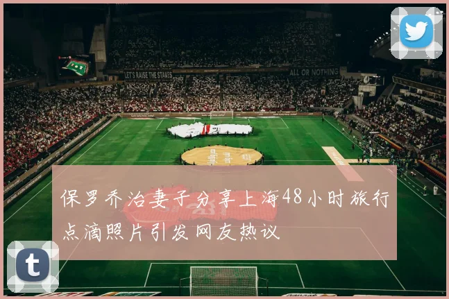 保罗乔治妻子分享上海48小时旅行点滴照片引发网友热议