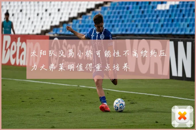 太阳队交易小桥可能性不高续约压力大弗莱明值得重点培养
