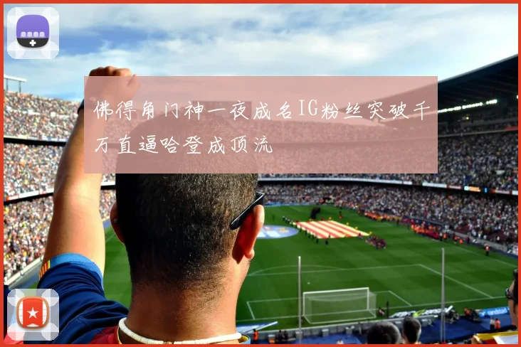 佛得角门神一夜成名IG粉丝突破千万直逼哈登成顶流