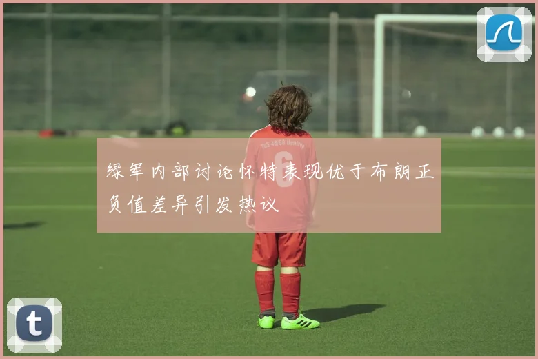 绿军内部讨论怀特表现优于布朗正负值差异引发热议