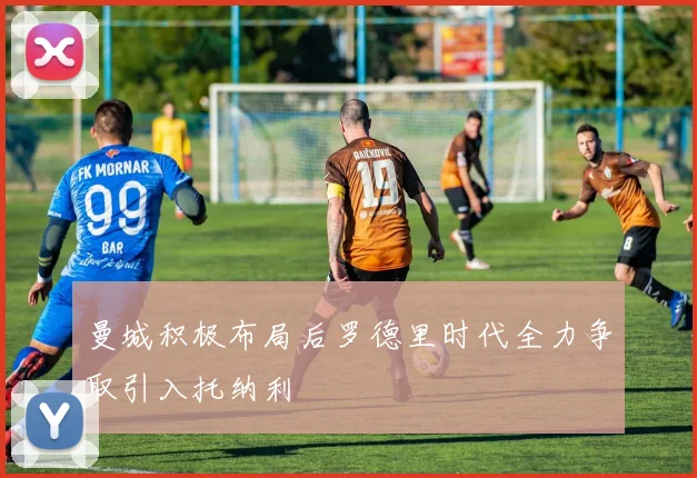曼城积极布局后罗德里时代全力争取引入托纳利