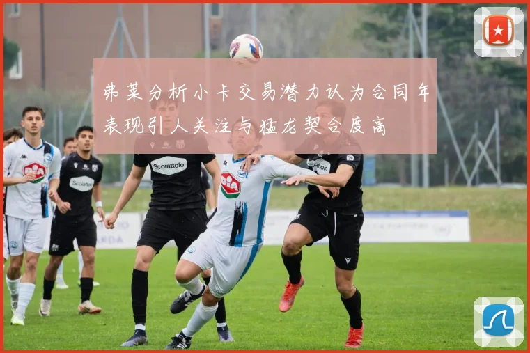 弗莱分析小卡交易潜力认为合同年表现引人关注与猛龙契合度高
