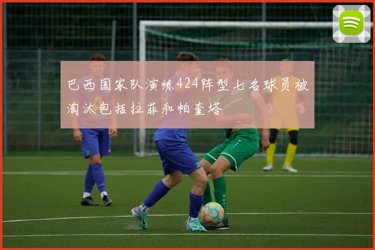 巴西国家队演练424阵型七名球员被淘汰包括拉菲和帕奎塔