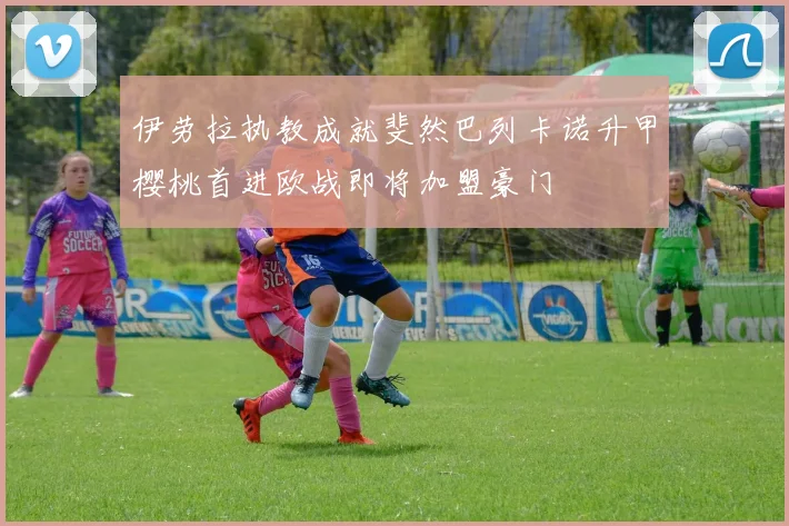 伊劳拉执教成就斐然巴列卡诺升甲樱桃首进欧战即将加盟豪门
