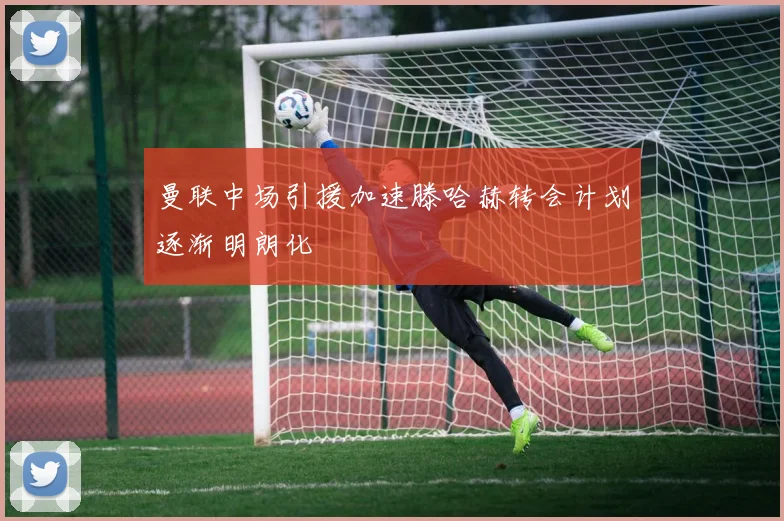 曼联中场引援加速滕哈赫转会计划逐渐明朗化