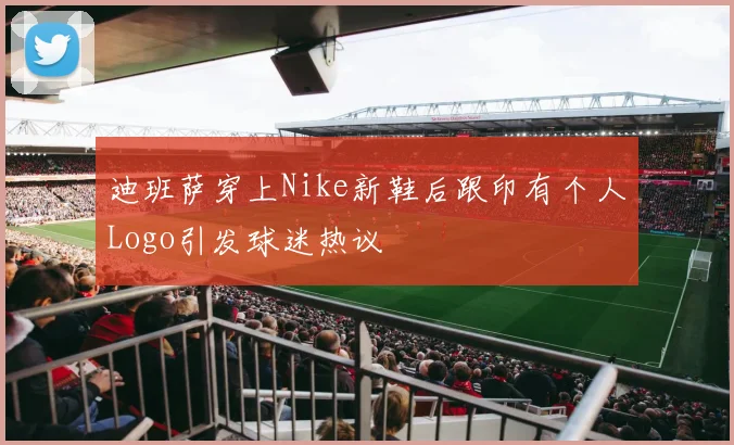 迪班萨穿上Nike新鞋后跟印有个人Logo引发球迷热议