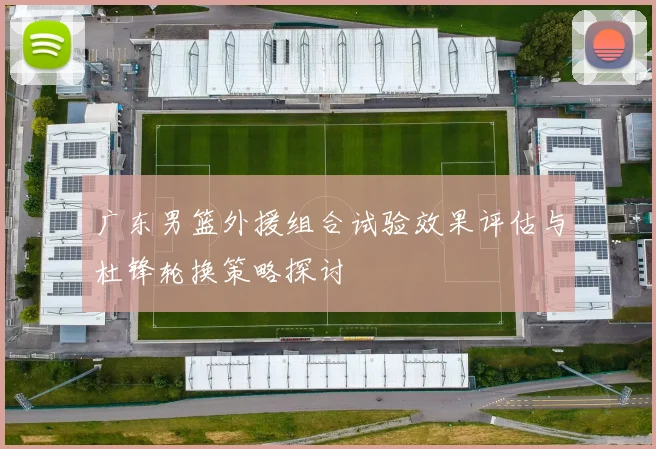 广东男篮外援组合试验效果评估与杜锋轮换策略探讨