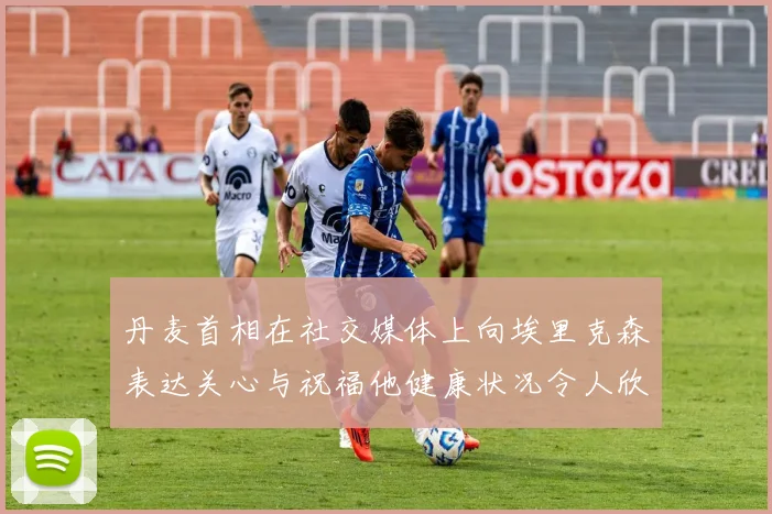 丹麦首相在社交媒体上向埃里克森表达关心与祝福他健康状况令人欣慰