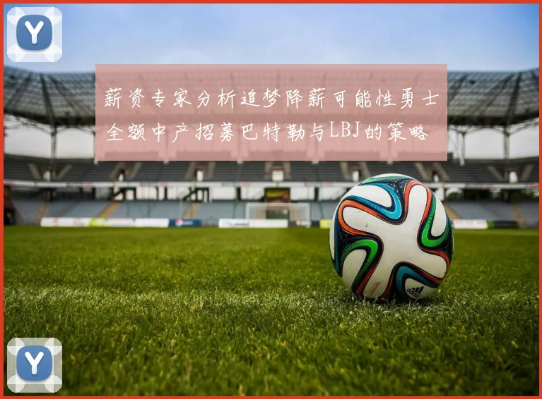 薪资专家分析追梦降薪可能性勇士全额中产招募巴特勒与LBJ的策略