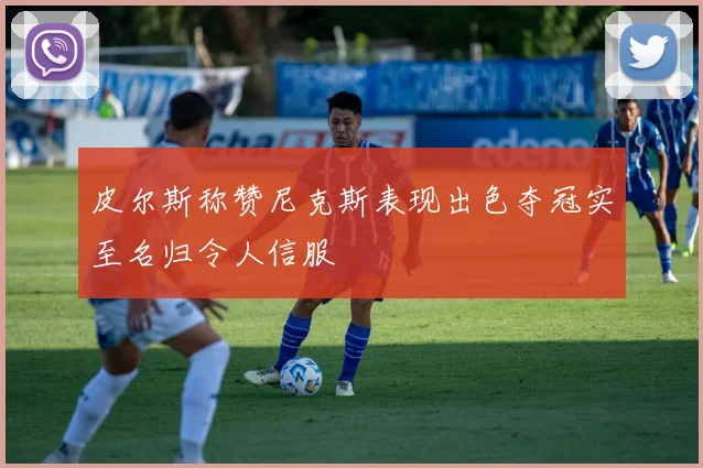 皮尔斯称赞尼克斯表现出色夺冠实至名归令人信服