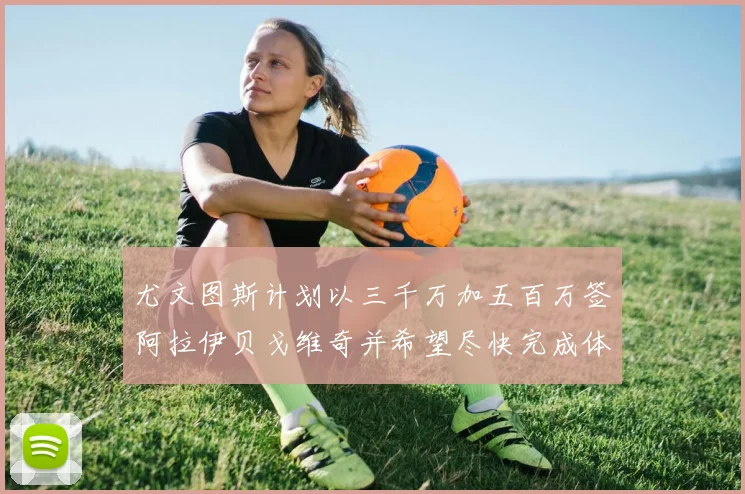 尤文图斯计划以三千万加五百万签阿拉伊贝戈维奇并希望尽快完成体检