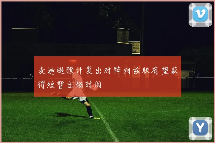 麦迪逊预计复出对阵利兹联有望获得短暂出场时间