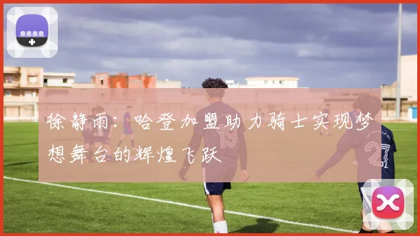 徐静雨：哈登加盟助力骑士实现梦想舞台的辉煌飞跃