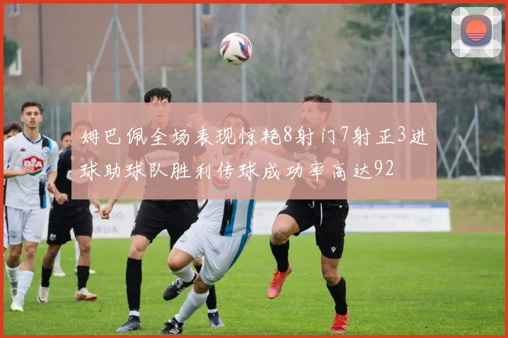 姆巴佩全场表现惊艳8射门7射正3进球助球队胜利传球成功率高达92