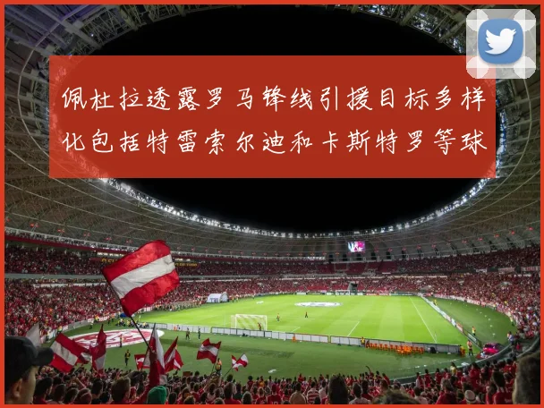 佩杜拉透露罗马锋线引援目标多样化包括特雷索尔迪和卡斯特罗等球员