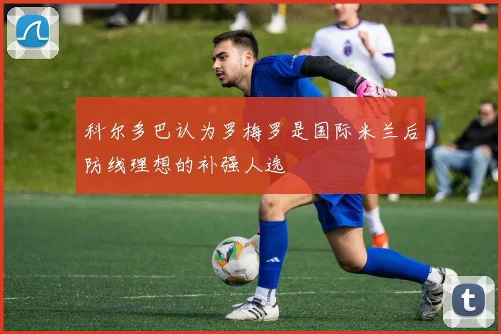 科尔多巴认为罗梅罗是国际米兰后防线理想的补强人选